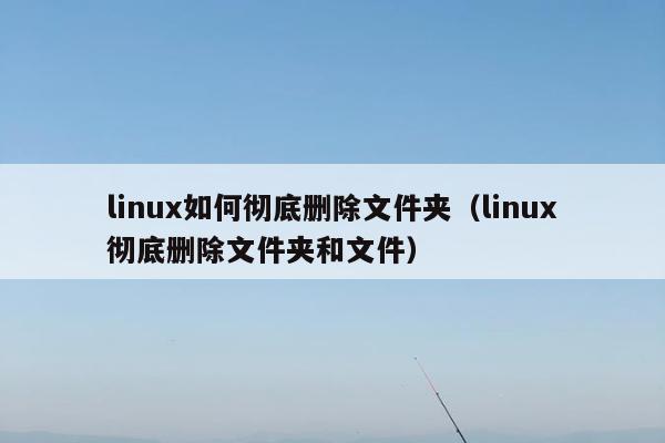 linux如何彻底删除文件夹（linux彻底删除文件夹和文件）