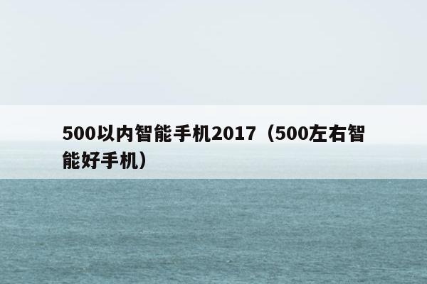 500以内智能手机2017（500左右智能好手机）