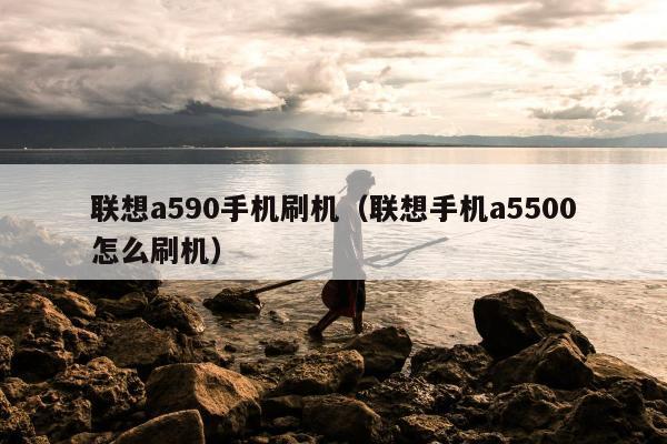 联想a590手机刷机（联想手机a5500怎么刷机）