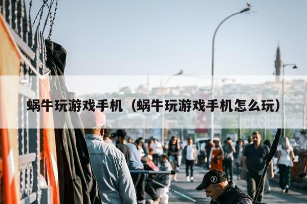 蜗牛玩游戏手机（蜗牛玩游戏手机怎么玩）