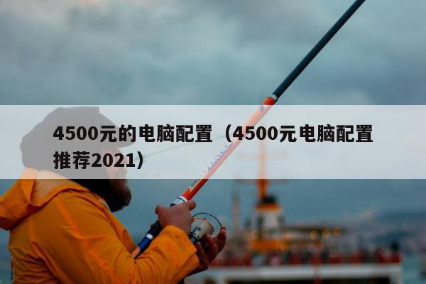 4500元的电脑配置（4500元电脑配置推荐2021）