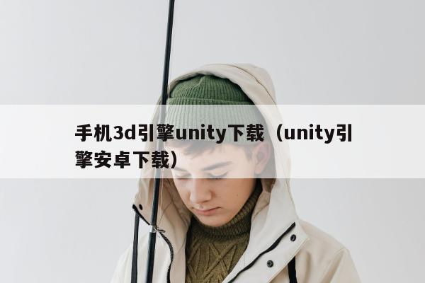 手机3d引擎unity下载（unity引擎安卓下载）