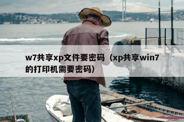 w7共享xp文件要密码（xp共享win7的打印机需要密码）