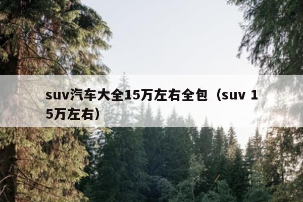 suv汽车大全15万左右全包（suv 15万左右）