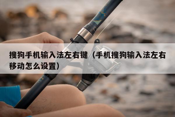 搜狗手机输入法左右键（手机搜狗输入法左右移动怎么设置）