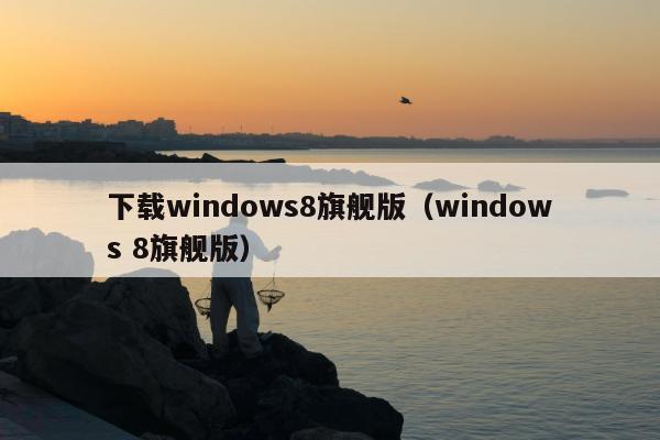 下载windows8旗舰版（windows 8旗舰版）