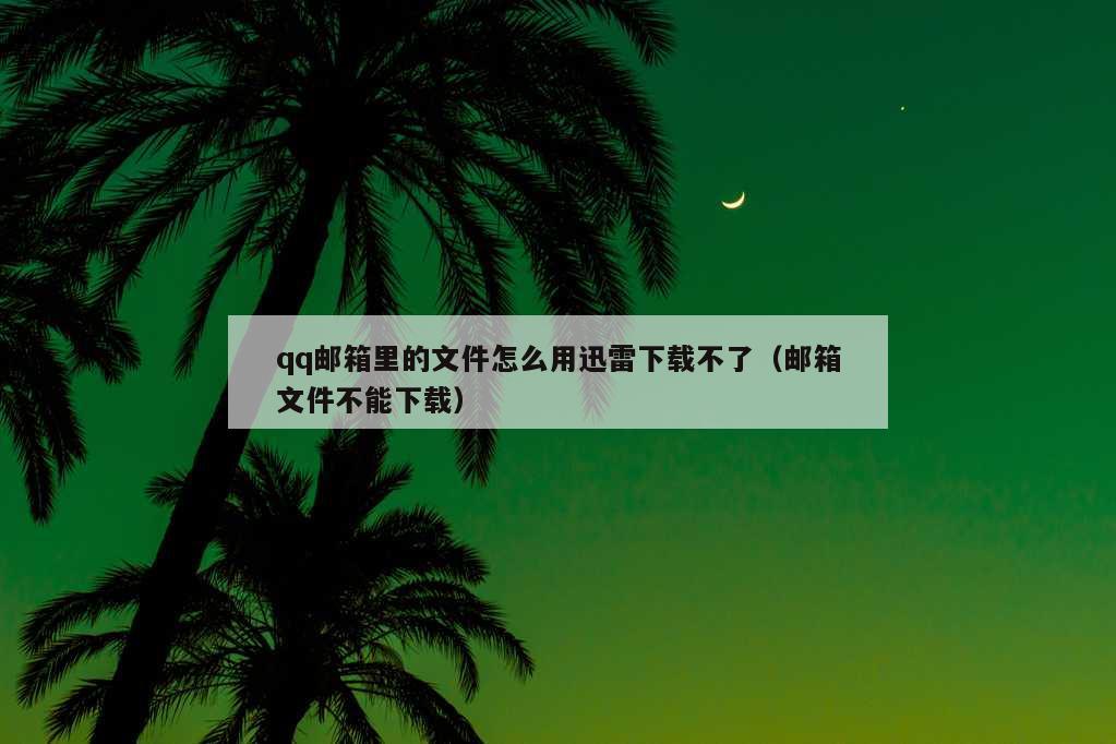 qq邮箱里的文件怎么用迅雷下载不了（邮箱文件不能下载）