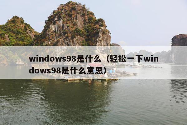 windows98是什么（轻松一下windows98是什么意思）