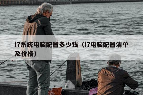 i7系统电脑配置多少钱（i7电脑配置清单及价格）