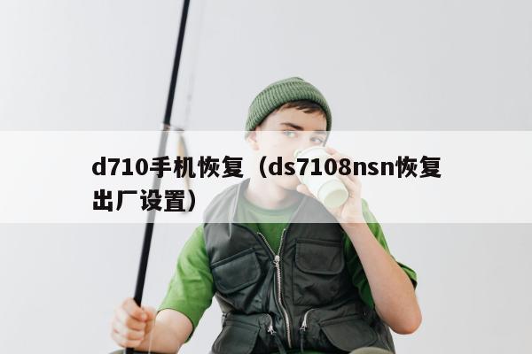 d710手机恢复（ds7108nsn恢复出厂设置）