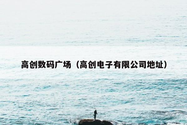 高创数码广场（高创电子有限公司地址）