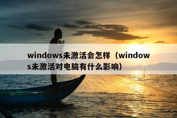 windows未激活会怎样（windows未激活对电脑有什么影响）