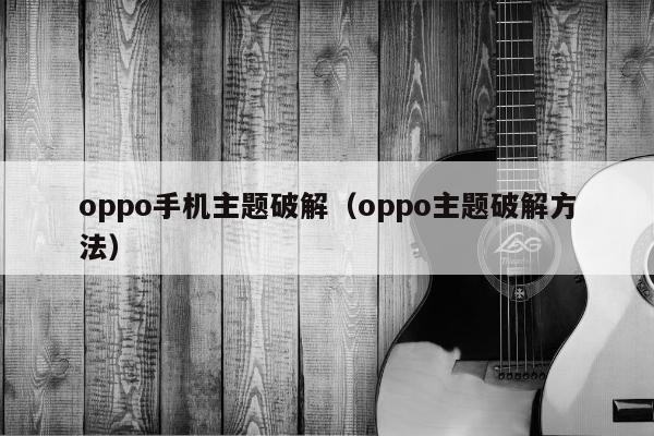 oppo手机主题破解（oppo主题破解方法）