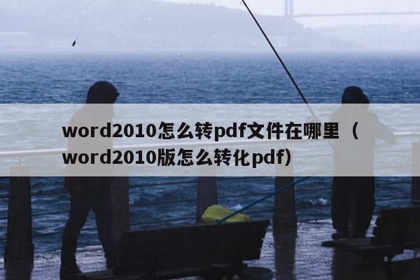 word2010怎么转pdf文件在哪里（word2010版怎么转化pdf）