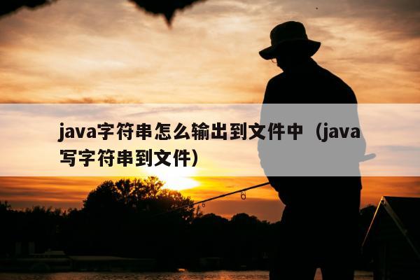 java字符串怎么输出到文件中（java写字符串到文件）