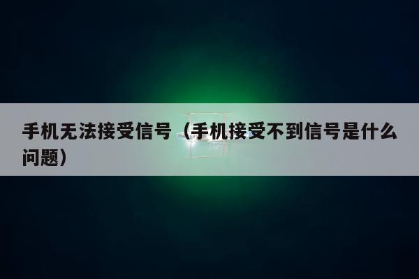 手机无法接受信号（手机接受不到信号是什么问题）