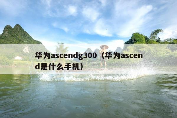 华为ascendg300（华为ascend是什么手机）