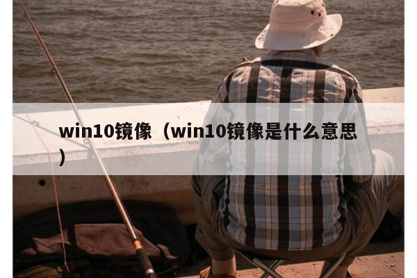 win10镜像（win10镜像是什么意思）