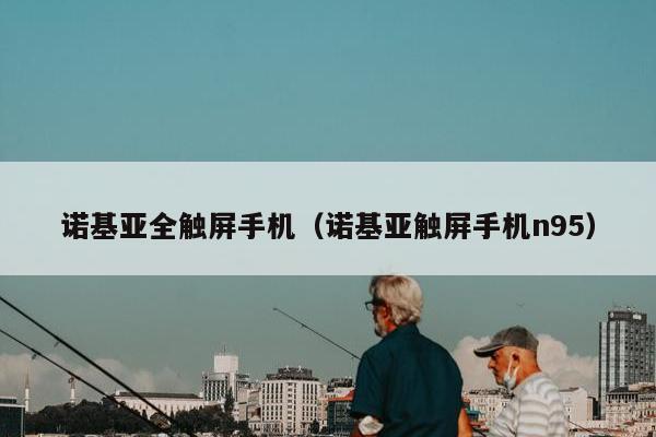 诺基亚全触屏手机（诺基亚触屏手机n95）