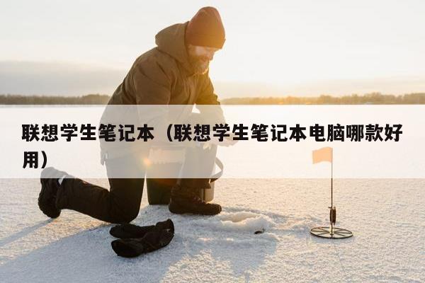 联想学生笔记本（联想学生笔记本电脑哪款好用）