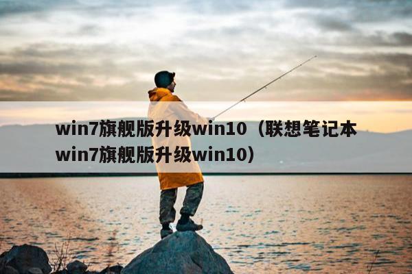 win7旗舰版升级win10（联想笔记本win7旗舰版升级win10）