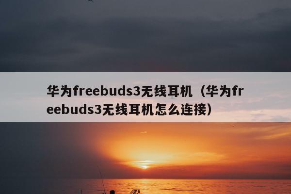 华为freebuds3无线耳机（华为freebuds3无线耳机怎么连接）