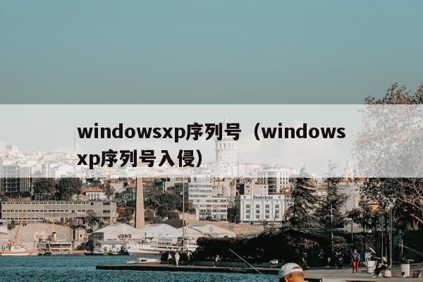 windowsxp序列号（windowsxp序列号入侵）