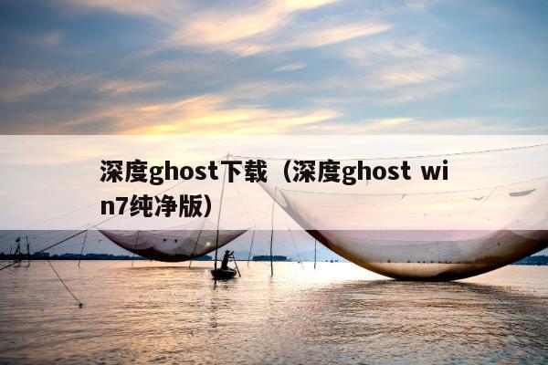 深度ghost下载（深度ghost win7纯净版）