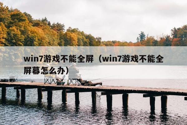 win7游戏不能全屏（win7游戏不能全屏幕怎么办）