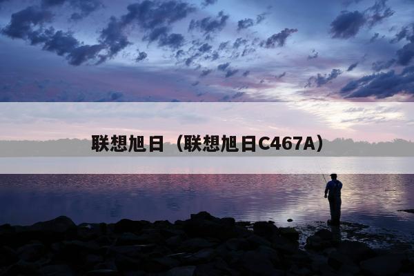 联想旭日（联想旭日C467A）