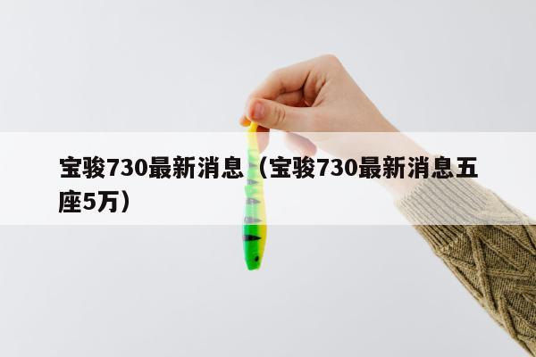 宝骏730最新消息（宝骏730最新消息五座5万）