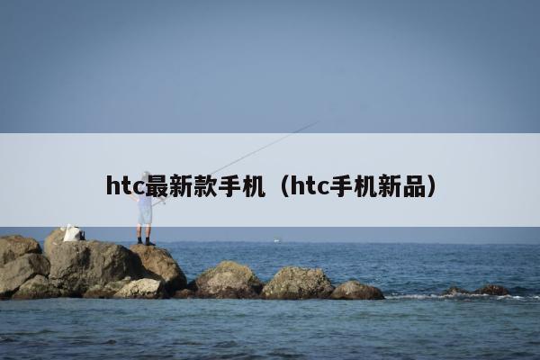 htc最新款手机（htc手机新品）