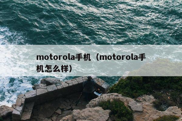 motorola手机（motorola手机怎么样）