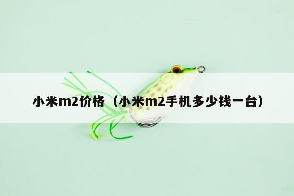 小米m2价格（小米m2手机多少钱一台）