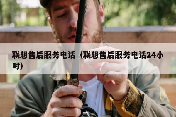 联想售后服务电话（联想售后服务电话24小时）