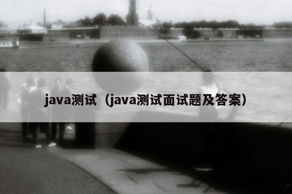 java测试（java测试面试题及答案）