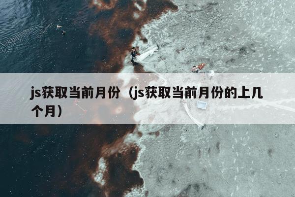 js获取当前月份（js获取当前月份的上几个月）