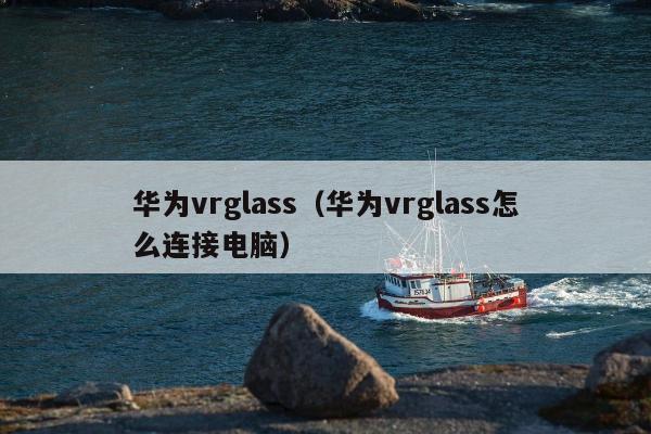 华为vrglass（华为vrglass怎么连接电脑）