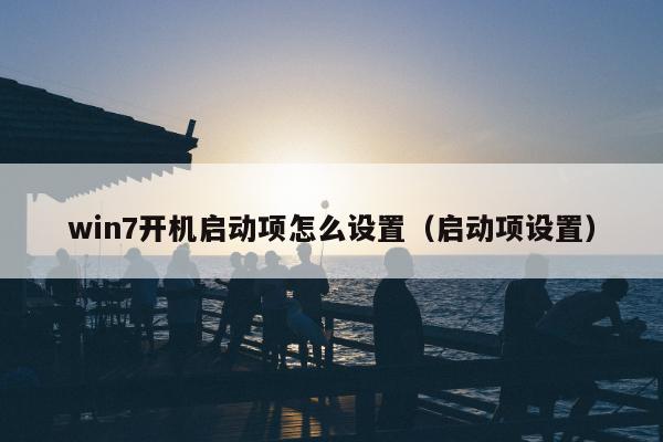 win7开机启动项怎么设置（启动项设置）