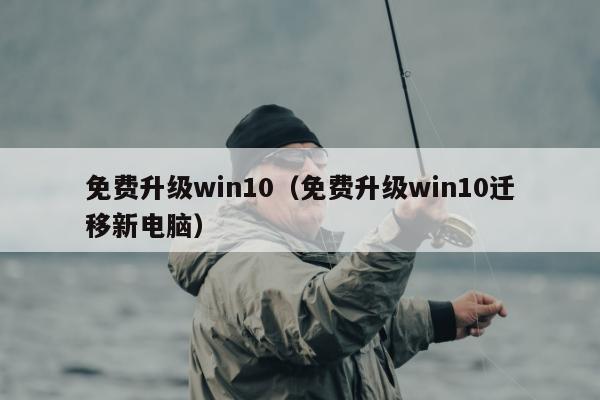 免费升级win10（免费升级win10迁移新电脑）