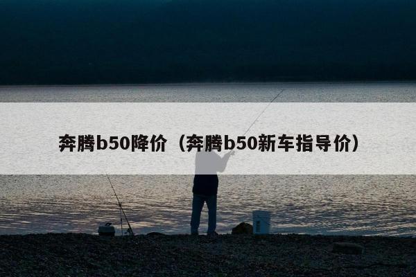 奔腾b50降价（奔腾b50新车指导价）