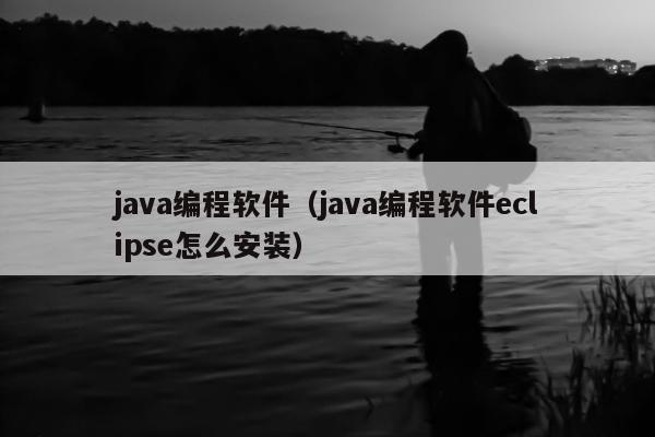 java编程软件（java编程软件eclipse怎么安装）