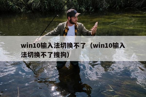 win10输入法切换不了（win10输入法切换不了搜狗）