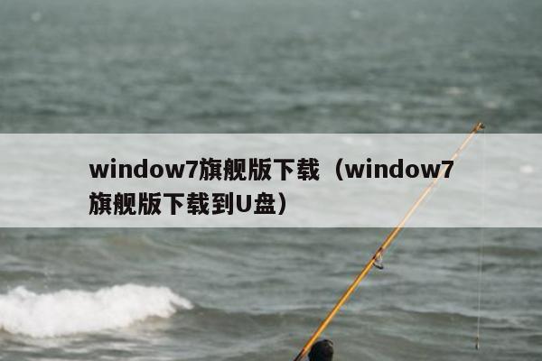 window7旗舰版下载（window7旗舰版下载到U盘）