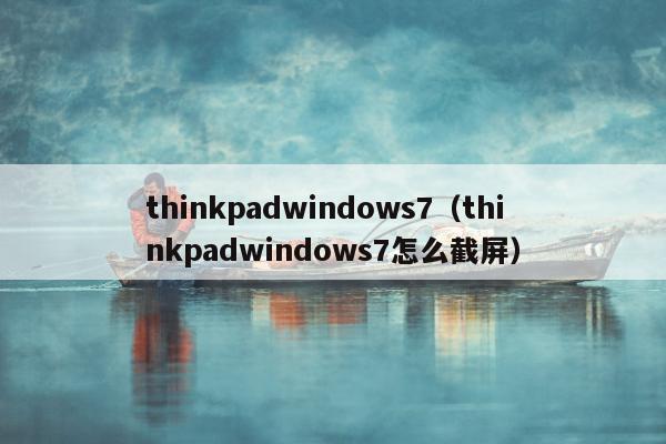 thinkpadwindows7（thinkpadwindows7怎么截屏）