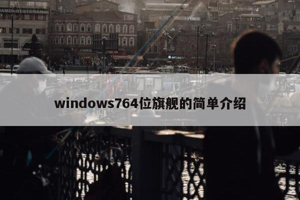 windows764位旗舰的简单介绍