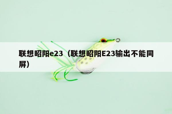 联想昭阳e23（联想昭阳E23输出不能同屏）