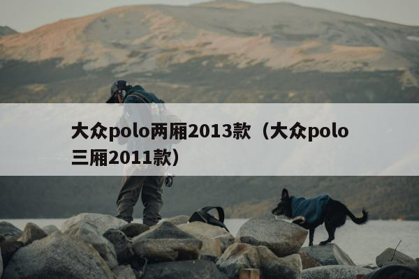 大众polo两厢2013款（大众polo三厢2011款）