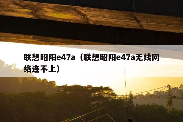 联想昭阳e47a（联想昭阳e47a无线网络连不上）