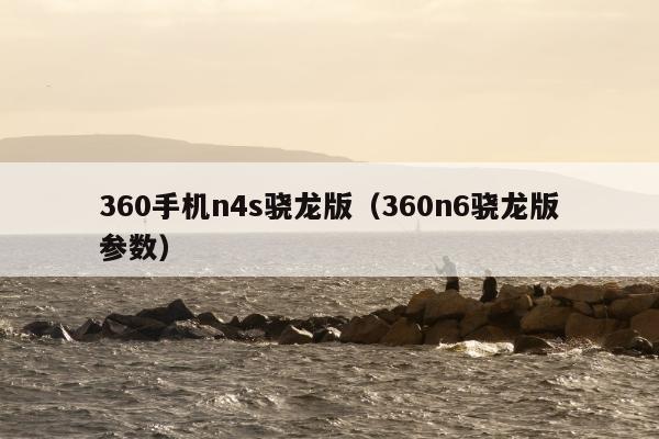 360手机n4s骁龙版（360n6骁龙版参数）